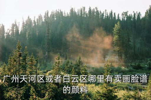 廣州天河區或者白云區哪里有賣畫臉譜的顏料
