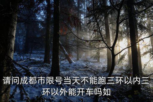 請問成都市限號當天不能跑三環以內三環以外能開車嗎如