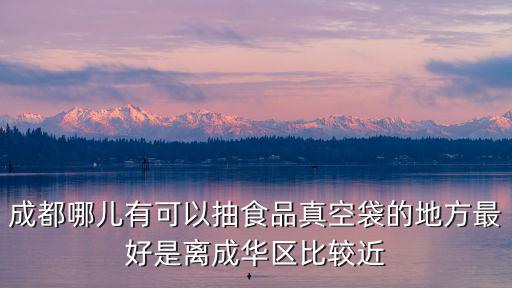 成都市錦江區哪里有抽真空包裝，成都哪兒有可以抽食品真空袋的地方最好是離成華區比較近