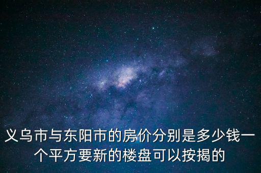 義烏市與東陽市的房價分別是多少錢一個平方要新的樓盤可以按揭的