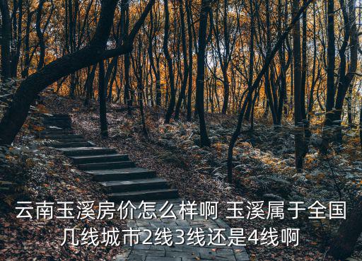 云南玉溪房價怎么樣啊 玉溪屬于全國幾線城市2線3線還是4線啊