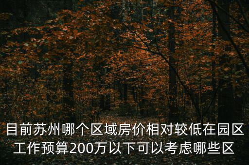 目前蘇州哪個(gè)區(qū)域房價(jià)相對較低在園區(qū)工作預(yù)算200萬以下可以考慮哪些區(qū)
