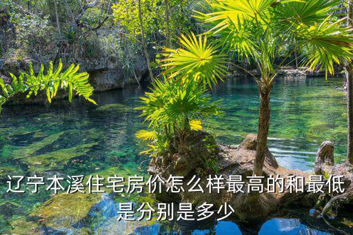 遼寧本溪住宅房價怎么樣最高的和最低是分別是多少