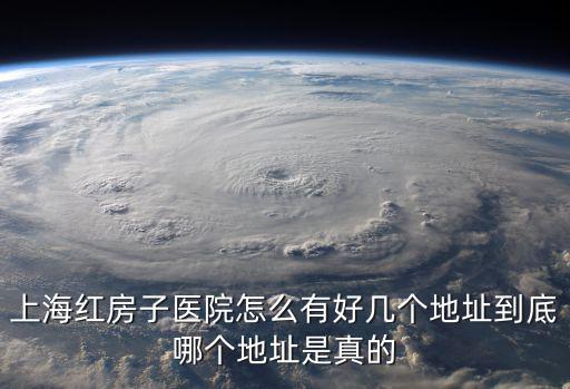 上海紅房子醫(yī)院怎么有好幾個(gè)地址到底哪個(gè)地址是真的