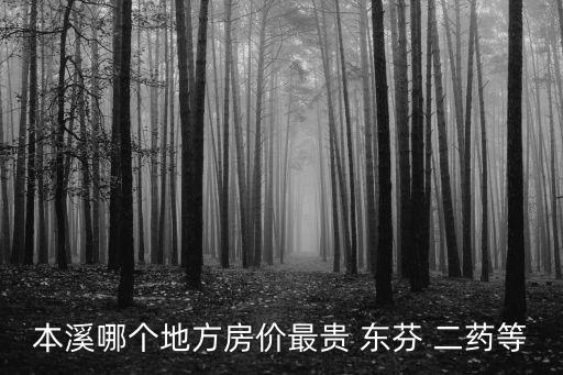 本溪哪個(gè)區(qū)域房?jī)r(jià)最高，遼寧本溪住宅房?jī)r(jià)怎么樣最高的和最低是分別是多少