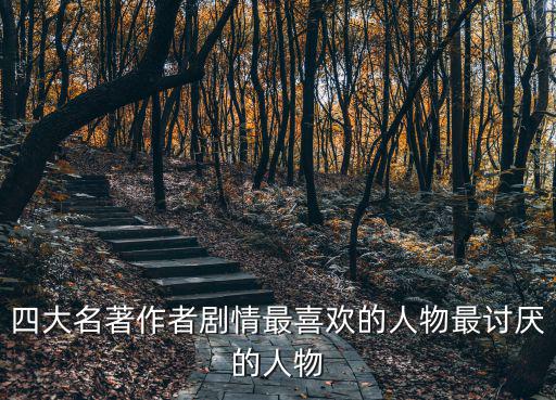 四大名著作者劇情最喜歡的人物最討厭的人物