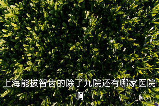 上海市同濟醫院有牙科嗎，上海能拔智齒的除了九院還有哪家醫院啊