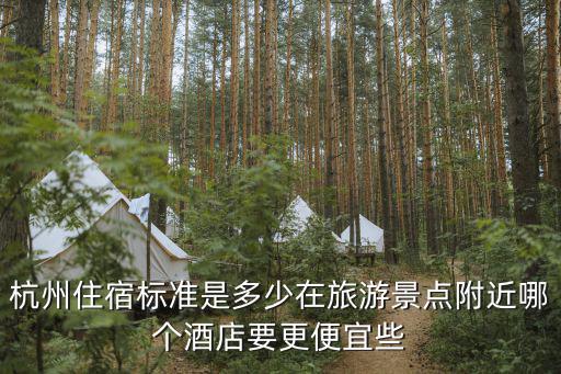 杭州住宿標(biāo)準(zhǔn)是多少在旅游景點(diǎn)附近哪個(gè)酒店要更便宜些