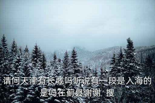 請(qǐng)問天津有長城嗎聽說有一段是入海的是嗎在薊縣謝謝  搜