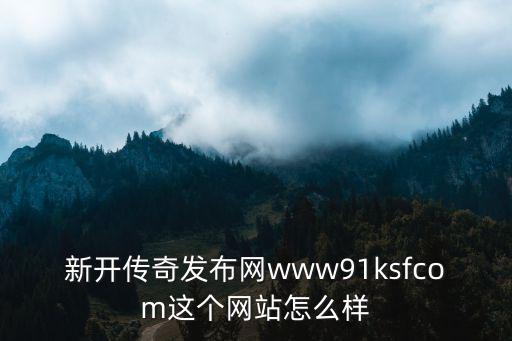 新開傳奇發布網www91ksfcom這個網站怎么樣