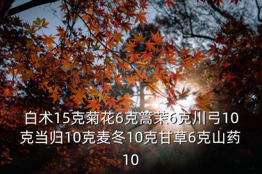 白術15克菊花6克篙茉6克川弓10克當歸10克麥冬10克甘草6克山藥10