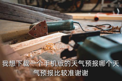 天氣王2345預報下載，我想下載一個手機版的天氣預報哪個天氣預報比較準謝謝