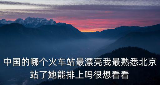 中國的哪個火車站最漂亮我最熟悉北京站了她能排上嗎很想看看