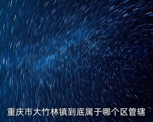 重慶市大竹林辦事處，重慶市大竹林鎮到底屬于哪個區管轄