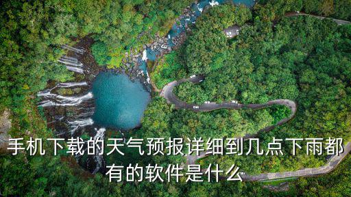幾時幾分下雨天氣預報軟件下載，手機下載的天氣預報詳細到幾點下雨都有的軟件是什么