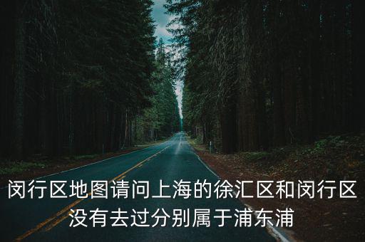 閔行區地圖請問上海的徐匯區和閔行區沒有去過分別屬于浦東浦