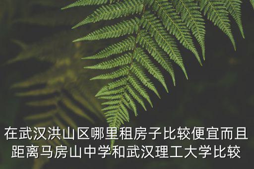 在武漢洪山區(qū)哪里租房子比較便宜而且距離馬房山中學和武漢理工大學比較