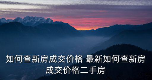 如何查新房成交價(jià)格 最新如何查新房成交價(jià)格二手房