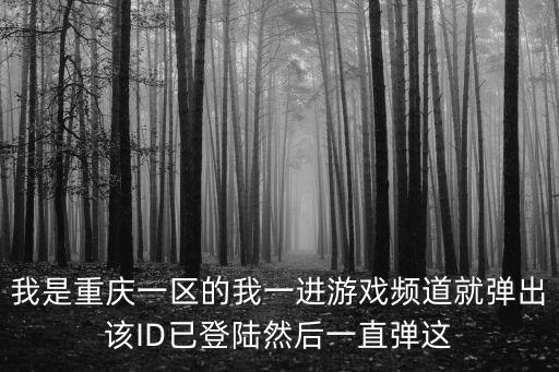 我是重慶一區的我一進游戲頻道就彈出該ID已登陸然后一直彈這