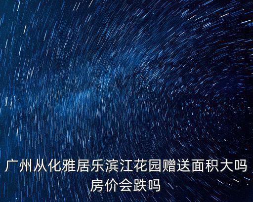廣州從化雅居樂濱江花園贈(zèng)送面積大嗎房價(jià)會(huì)跌嗎
