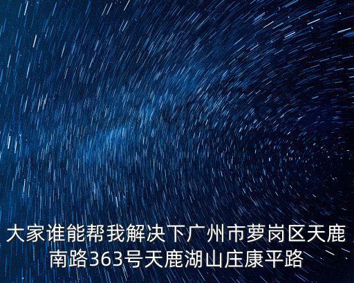 大家誰能幫我解決下廣州市蘿崗區(qū)天鹿南路363號天鹿湖山莊康平路