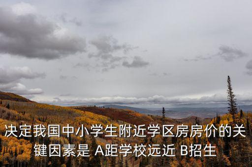 決定我國中小學生附近學區房房價的關鍵因素是 A距學校遠近 B招生