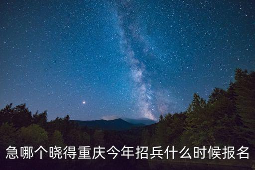 重慶市永川區招兵時間，急哪個曉得重慶今年招兵什么時候報名