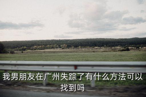找廣州的男朋友，我男朋友在廣州失蹤了有什么方法可以找到嗎
