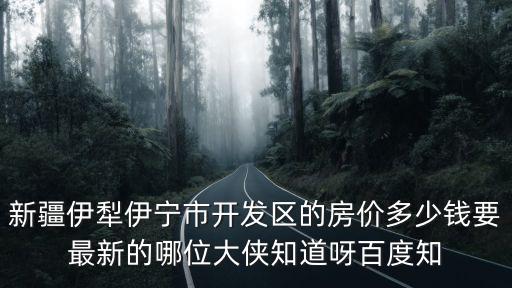新疆伊犁伊寧市開發區的房價多少錢要最新的哪位大俠知道呀百度知