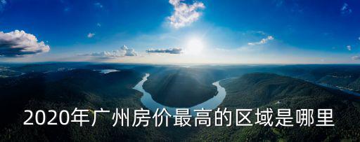 2020年廣州房?jī)r(jià)最高的區(qū)域是哪里