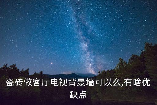 瓷磚做客廳電視背景墻可以么,有啥優(yōu)缺點(diǎn)