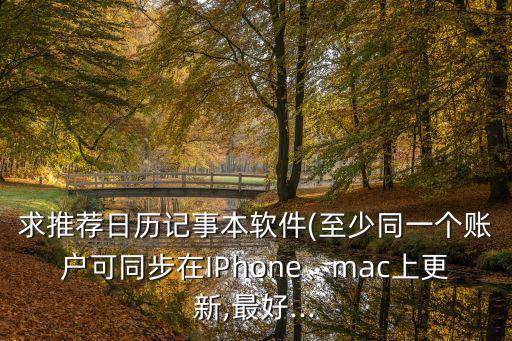 求推薦日歷記事本軟件(至少同一個賬戶可同步在IPhone、mac上更新,最好...
