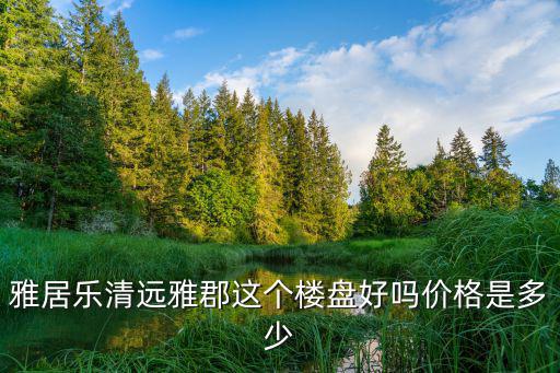 雅居樂清遠雅郡這個樓盤好嗎價格是多少