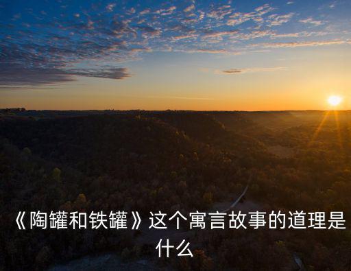 《陶罐和鐵罐》這個寓言故事的道理是什么