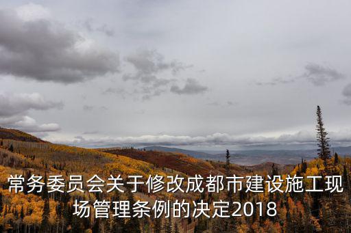 常務委員會關于修改成都市建設施工現場管理條例的決定2018