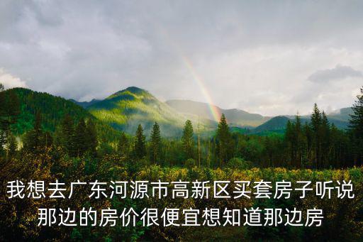 我想去廣東河源市高新區(qū)買套房子聽說那邊的房價很便宜想知道那邊房