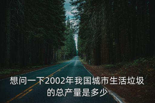 想問一下2002年我國(guó)城市生活垃圾的總產(chǎn)量是多少
