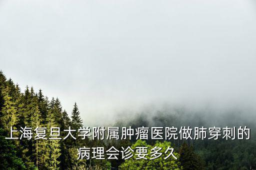 上海市腫瘤醫院病理會診要多久，上海復旦大學附屬腫瘤醫院做肺穿刺的病理會診要多久