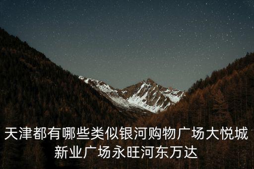 天津都有哪些類似銀河購物廣場大悅城新業廣場永旺河東萬達
