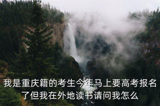 我是重慶籍的考生今年馬上要高考報(bào)名了但我在外地讀書請(qǐng)問我怎么