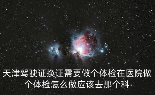 天津駕駛證換證需要做個體檢在醫(yī)院做個體檢怎么做應該去那個科