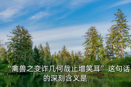 禽獸之變詐幾何哉,禽獸之變詐幾何哉這句話的古今意義