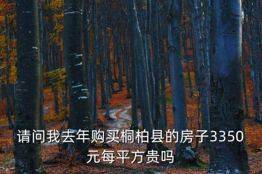 請(qǐng)問我去年購(gòu)買桐柏縣的房子3350元每平方貴嗎