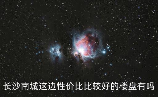 長沙南城這邊性價比比較好的樓盤有嗎