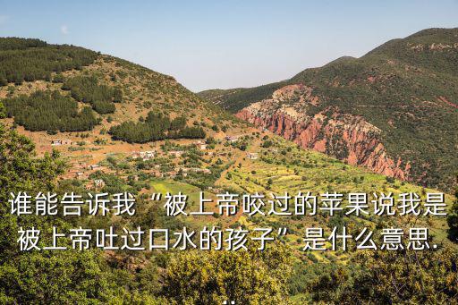 誰能告訴我“被上帝咬過的蘋果說我是被上帝吐過口水的孩子”是什么意思...