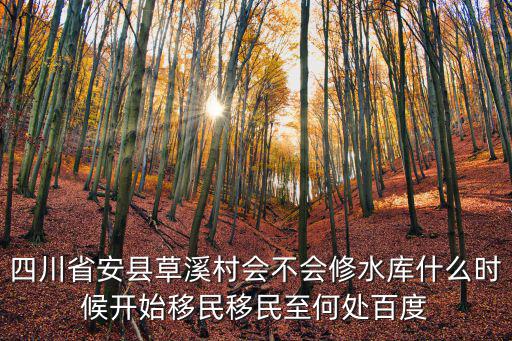 四川省安縣草溪村會不會修水庫什么時候開始移民移民至何處百度