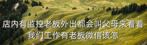 店內(nèi)有監(jiān)控老板外出都會(huì)叫父母來看著我們工作有老板微信該怎