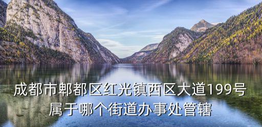 成都市郫都區(qū)紅光鎮(zhèn)西區(qū)大道199號(hào)屬于哪個(gè)街道辦事處管轄