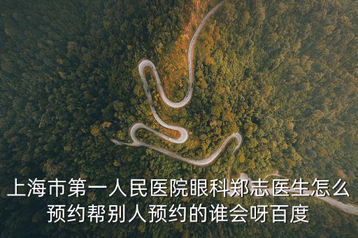 上海市第一人民醫(yī)院眼科鄭志醫(yī)生怎么預約幫別人預約的誰會呀百度