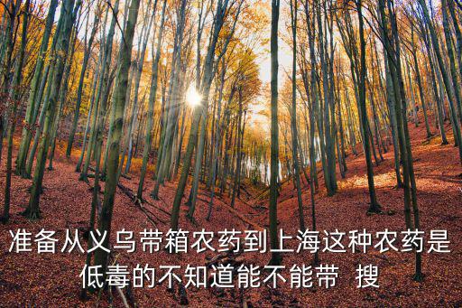 準備從義烏帶箱農藥到上海這種農藥是低毒的不知道能不能帶  搜